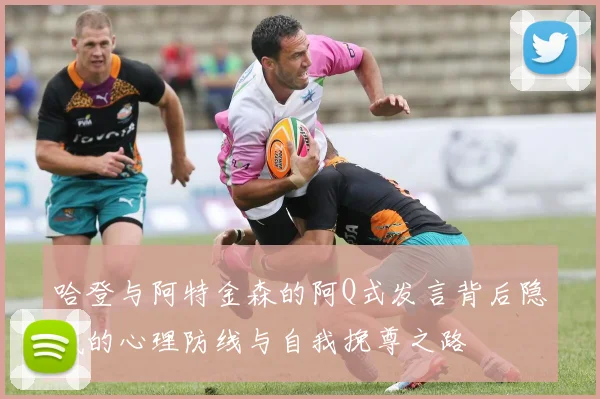 哈登与阿特金森的阿Q式发言背后隐藏的心理防线与自我挽尊之路