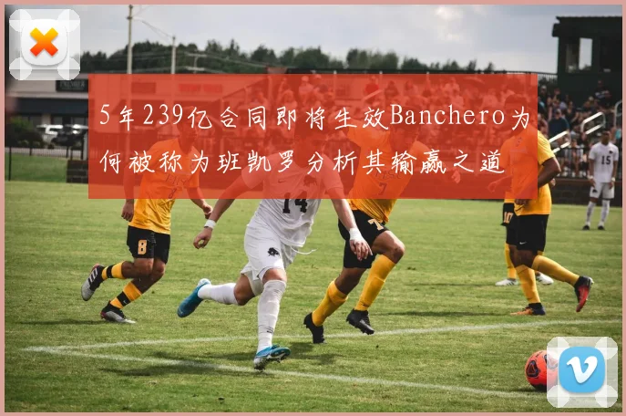 5年239亿合同即将生效Banchero为何被称为班凯罗分析其输赢之道