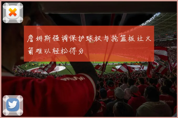 詹姆斯强调保护球权与抢篮板让火箭难以轻松得分