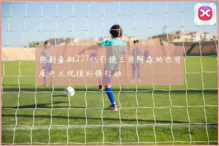 热刺豪掷237亿引援三将阿森纳也将展开大规模补强行动