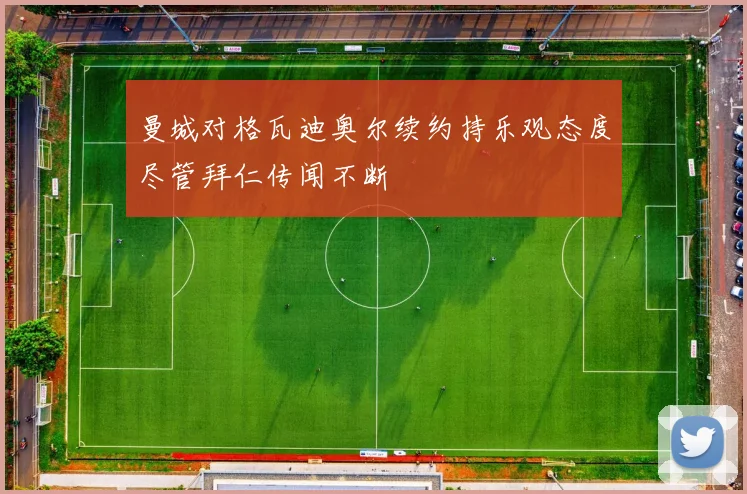 曼城对格瓦迪奥尔续约持乐观态度尽管拜仁传闻不断
