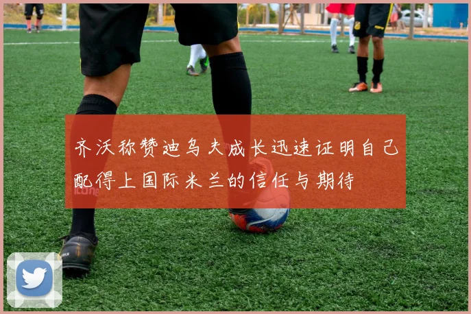 齐沃称赞迪乌夫成长迅速证明自己配得上国际米兰的信任与期待
