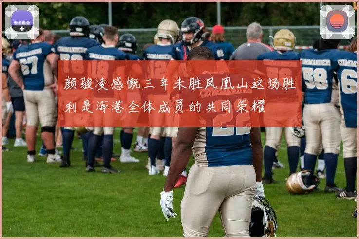 颜骏凌感慨三年未胜凤凰山这场胜利是海港全体成员的共同荣耀
