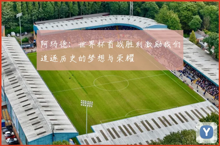 阿玛德：世界杯首战胜利激励我们追逐历史的梦想与荣耀