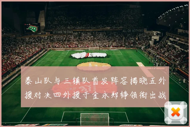 泰山队与三镇队首发阵容揭晓五外援对决四外援于金永郑铮领衔出战