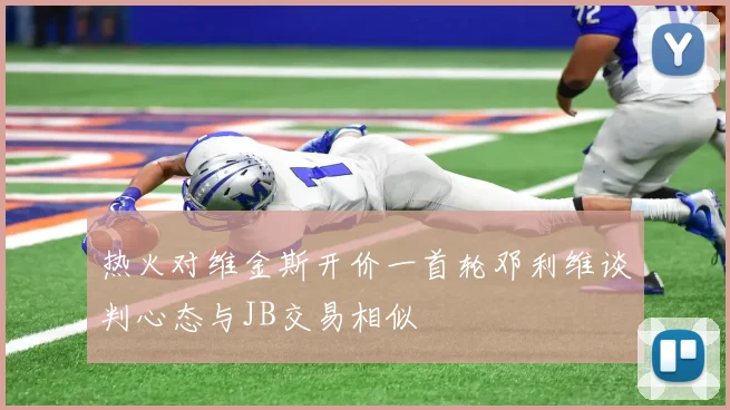 热火对维金斯开价一首轮邓利维谈判心态与JB交易相似