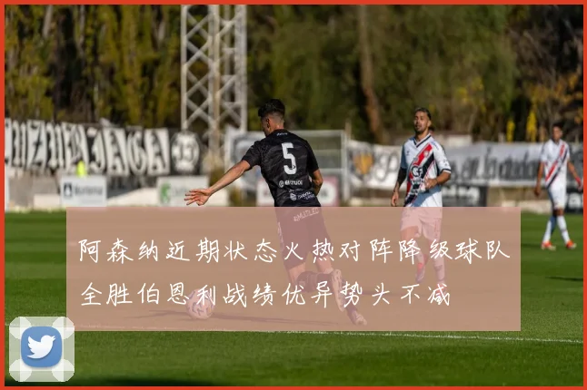 阿森纳近期状态火热对阵降级球队全胜伯恩利战绩优异势头不减