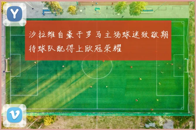沙拉维自豪于罗马主场球迷致敬期待球队配得上欧冠荣耀
