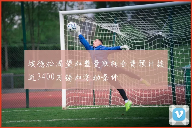 埃德松渴望加盟曼联转会费预计接近3400万镑加浮动条件